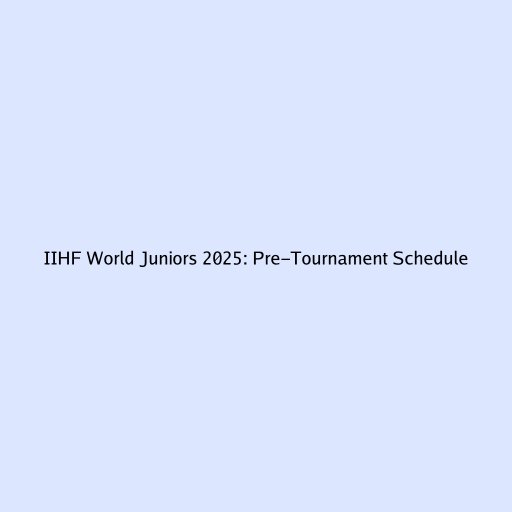 IIHF World Juniors 2025: Pre-Tournament Schedule