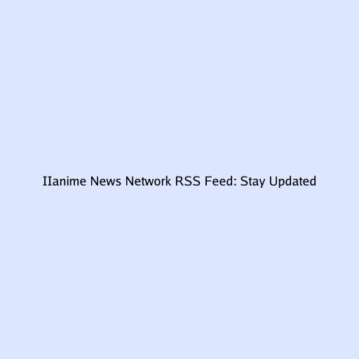 IIanime News Network RSS Feed: Stay Updated